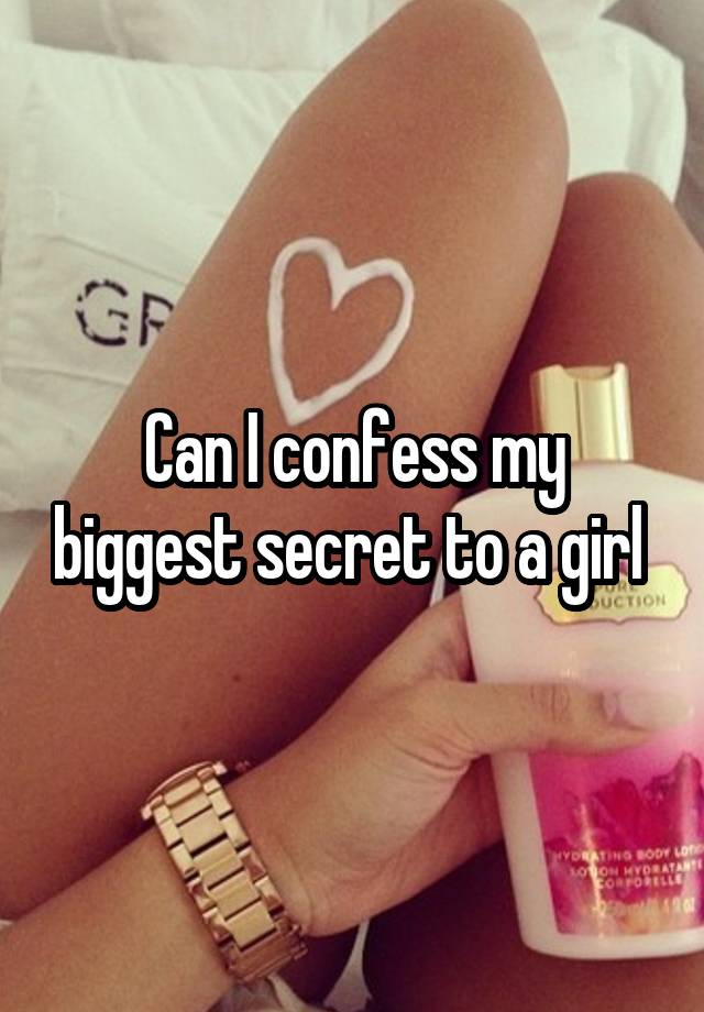 Can I confess my biggest secret to a girl 