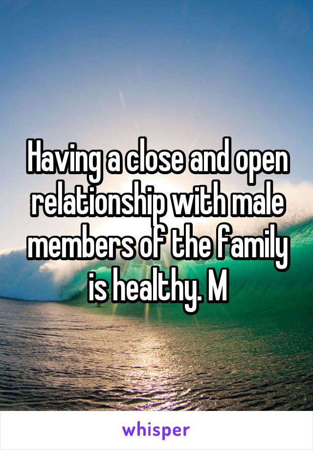 Having a close and open relationship with male members of the family is healthy. M