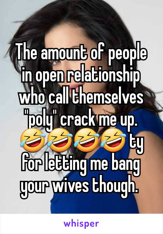 The amount of people in open relationship who call themselves "poly" crack me up. 🤣🤣🤣🤣 ty for letting me bang your wives though. 