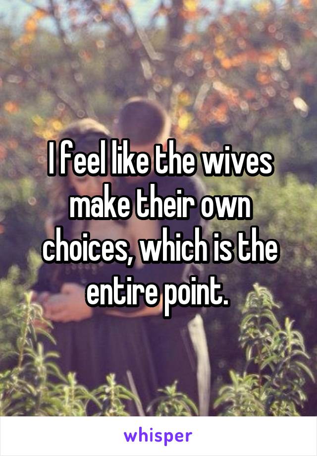 I feel like the wives make their own choices, which is the entire point. 