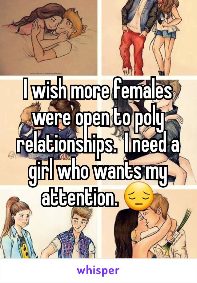 I wish more females were open to poly relationships.  I need a girl who wants my attention. 😔