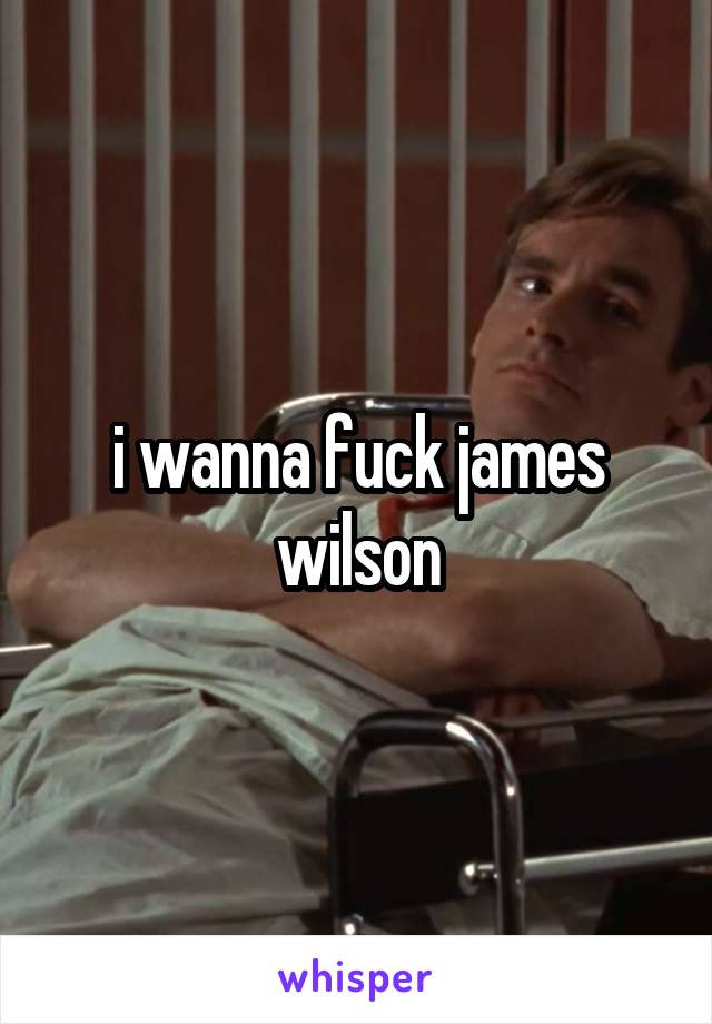 i wanna fuck james wilson