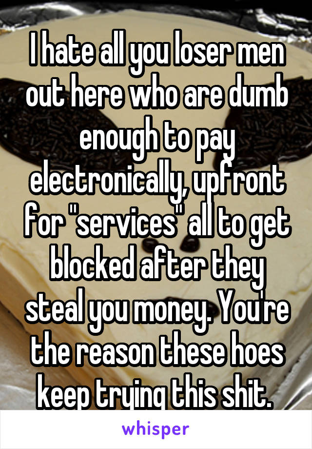 I hate all you loser men out here who are dumb enough to pay electronically, upfront for "services" all to get blocked after they steal you money. You're the reason these hoes keep trying this shit. 