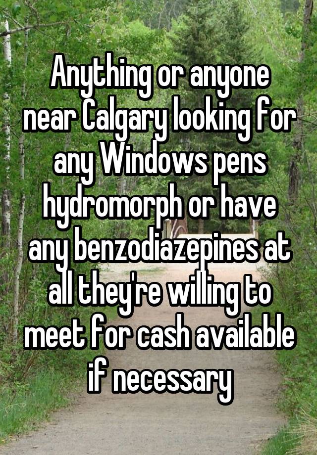 Anything or anyone near Calgary looking for any Windows pens hydromorph or have any benzodiazepines at all they're willing to meet for cash available if necessary