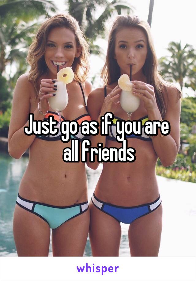 Just go as if you are 
all friends