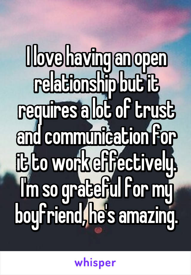 I love having an open relationship but it requires a lot of trust and communication for it to work effectively. I'm so grateful for my boyfriend, he's amazing.