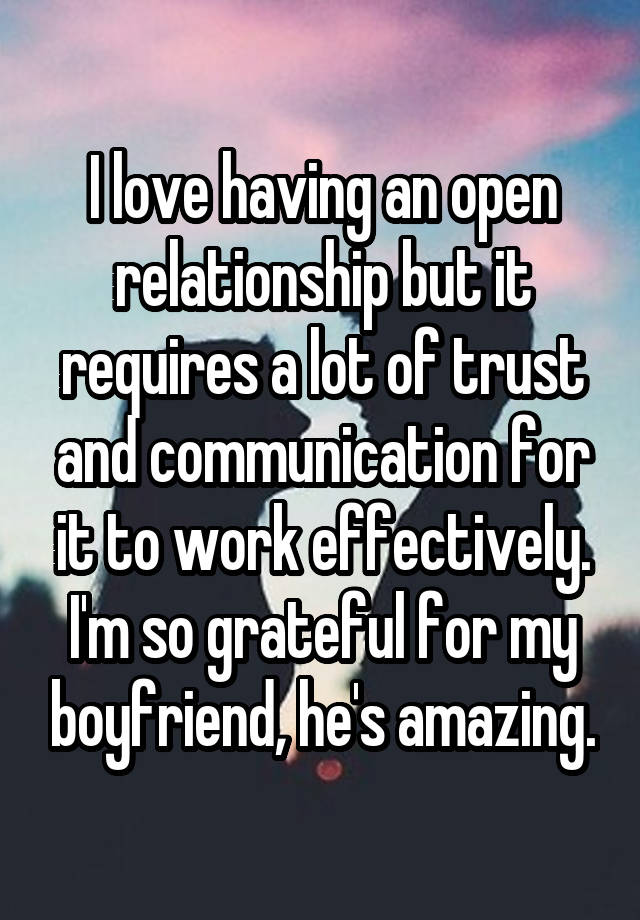 I love having an open relationship but it requires a lot of trust and communication for it to work effectively. I'm so grateful for my boyfriend, he's amazing.