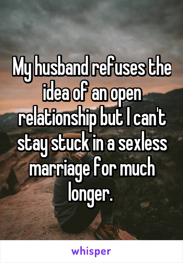 My husband refuses the idea of an open relationship but I can't stay stuck in a sexless marriage for much longer. 