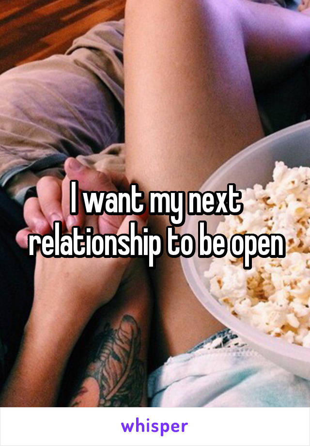 I want my next relationship to be open