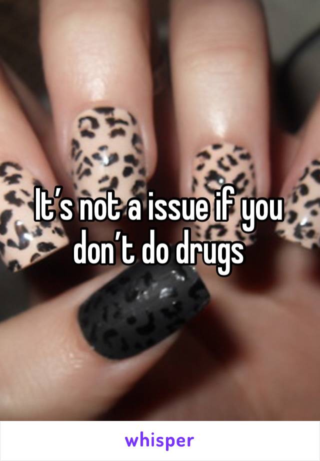 It’s not a issue if you don’t do drugs