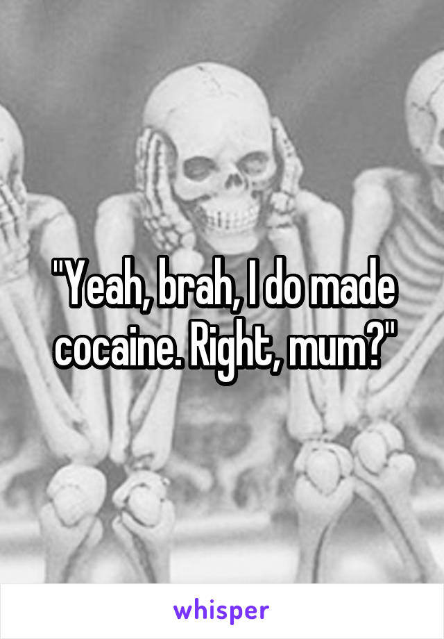 "Yeah, brah, I do made cocaine. Right, mum?"