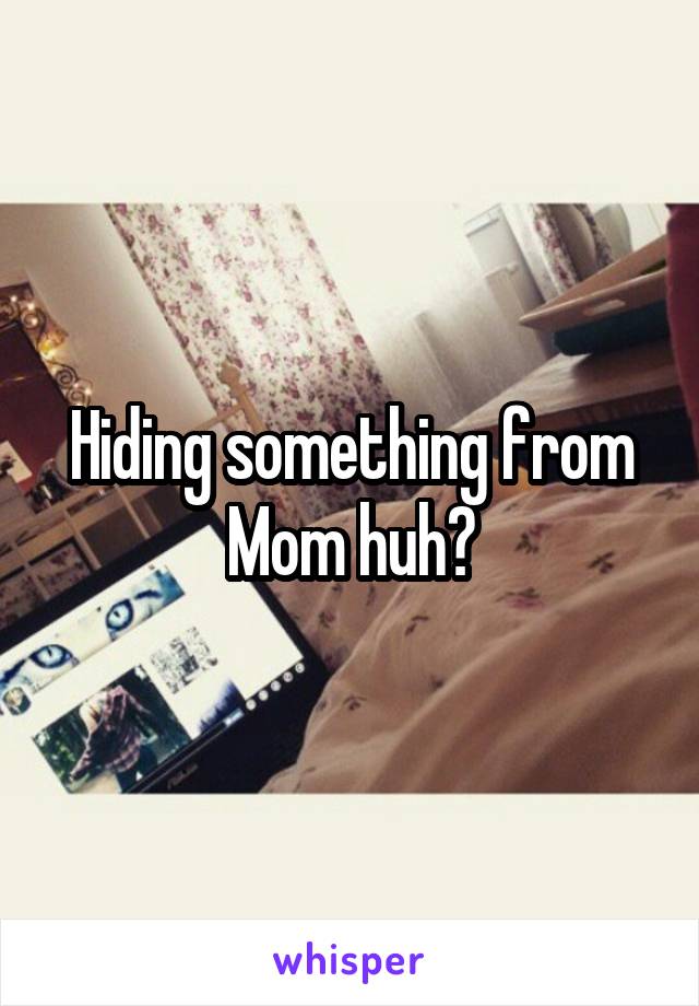 Hiding something from Mom huh?