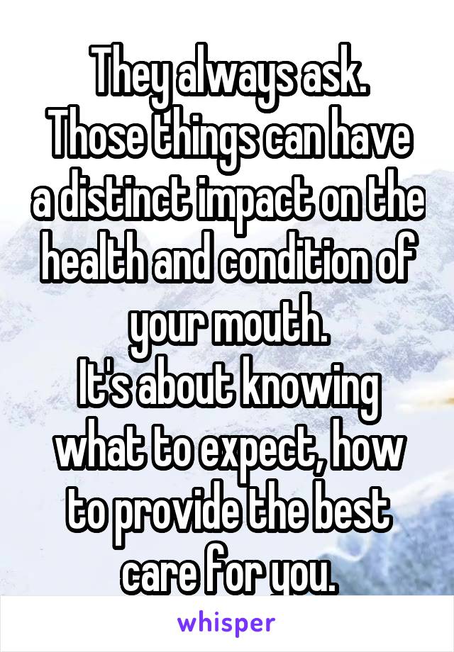 They always ask.
Those things can have a distinct impact on the health and condition of your mouth.
It's about knowing what to expect, how to provide the best care for you.