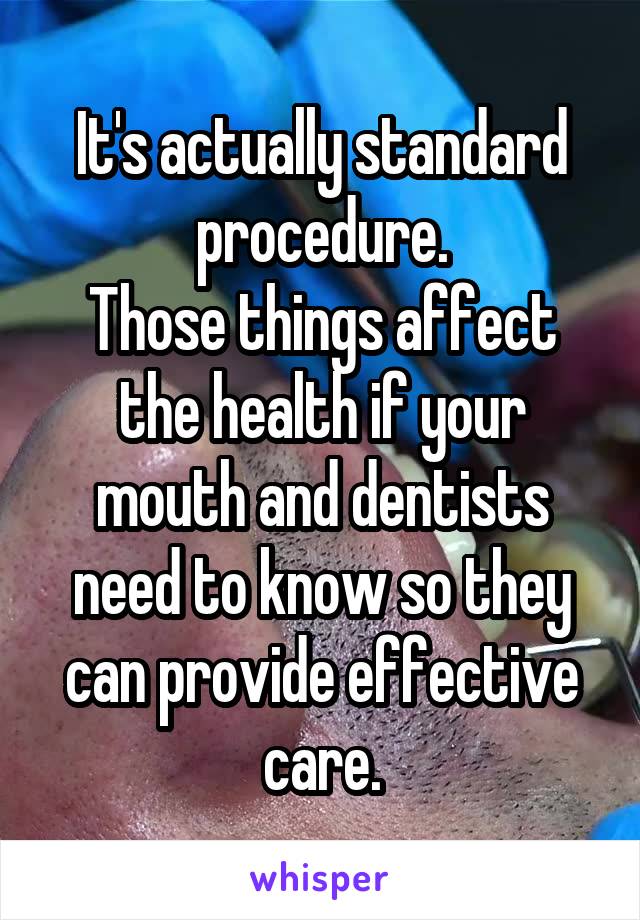 It's actually standard procedure.
Those things affect the health if your mouth and dentists need to know so they can provide effective care.