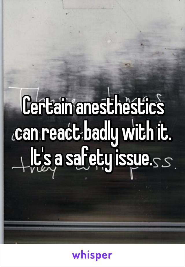 Certain anesthestics can react badly with it. It's a safety issue. 