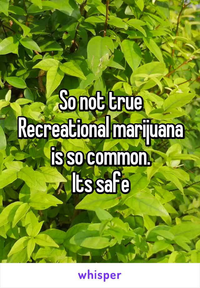 So not true
Recreational marijuana is so common.
 Its safe 