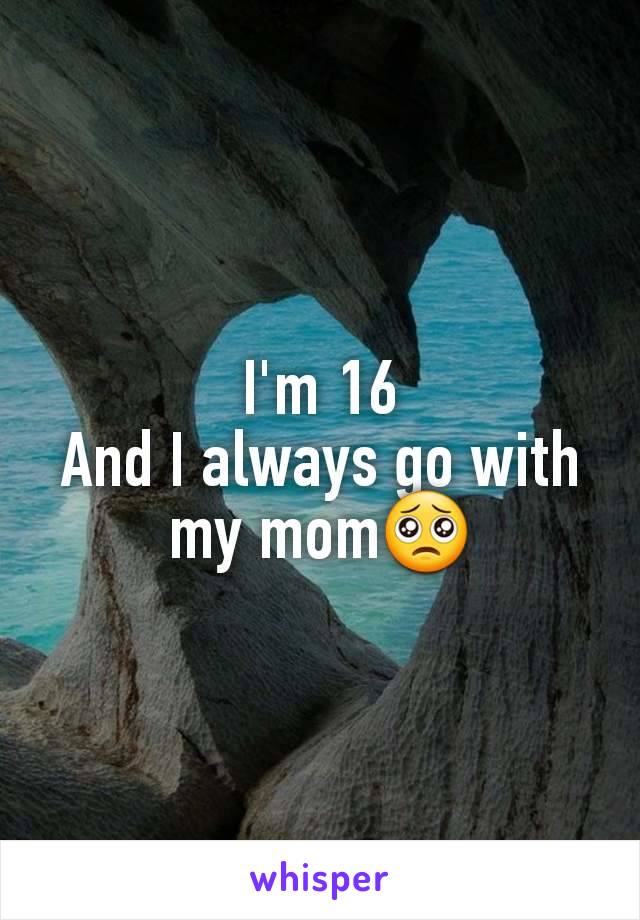 I'm 16
And I always go with my mom🥺