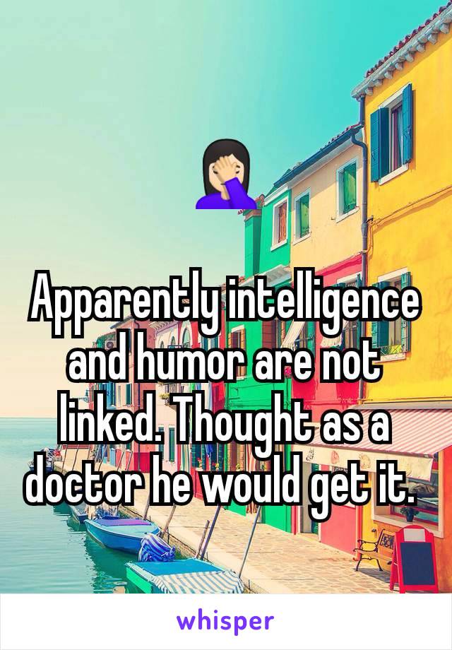 🤦🏻‍♀️

Apparently intelligence and humor are not linked. Thought as a doctor he would get it. 