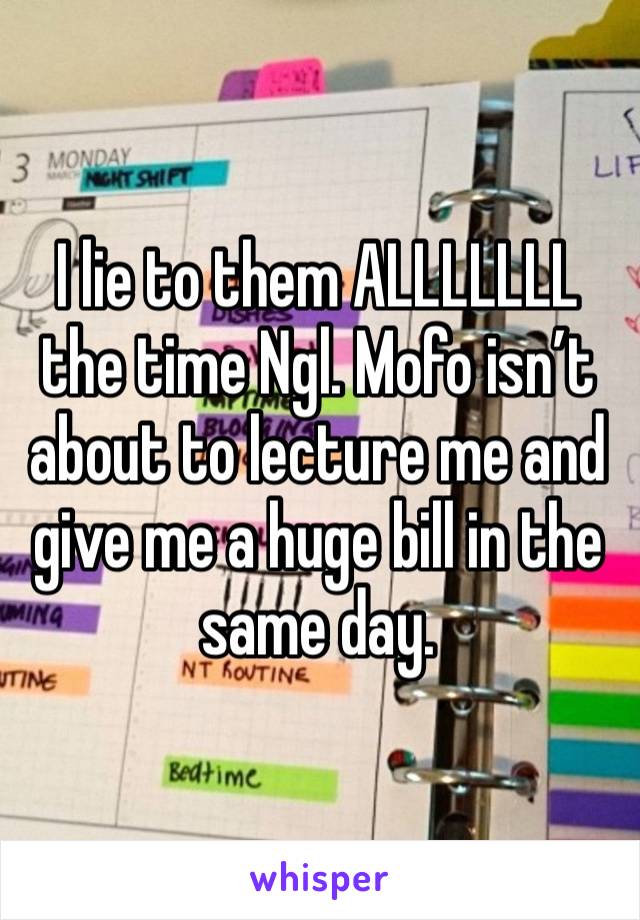 I lie to them ALLLLLLL the time Ngl. Mofo isn’t about to lecture me and give me a huge bill in the same day. 