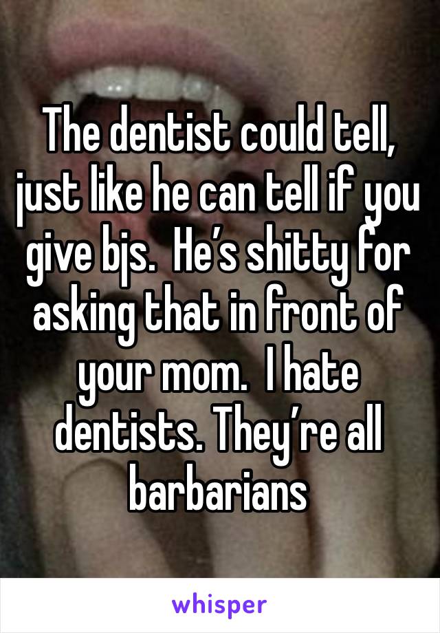 The dentist could tell,  just like he can tell if you give bjs.  He’s shitty for asking that in front of your mom.  I hate dentists. They’re all barbarians