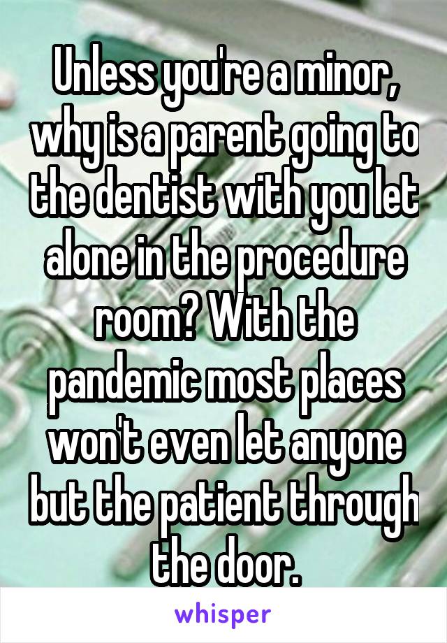 Unless you're a minor, why is a parent going to the dentist with you let alone in the procedure room? With the pandemic most places won't even let anyone but the patient through the door.