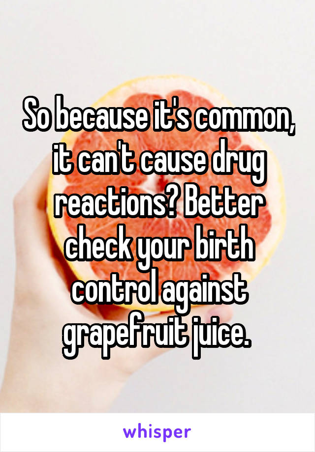 So because it's common, it can't cause drug reactions? Better check your birth control against grapefruit juice. 