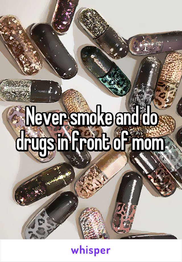 Never smoke and do drugs in front of mom 