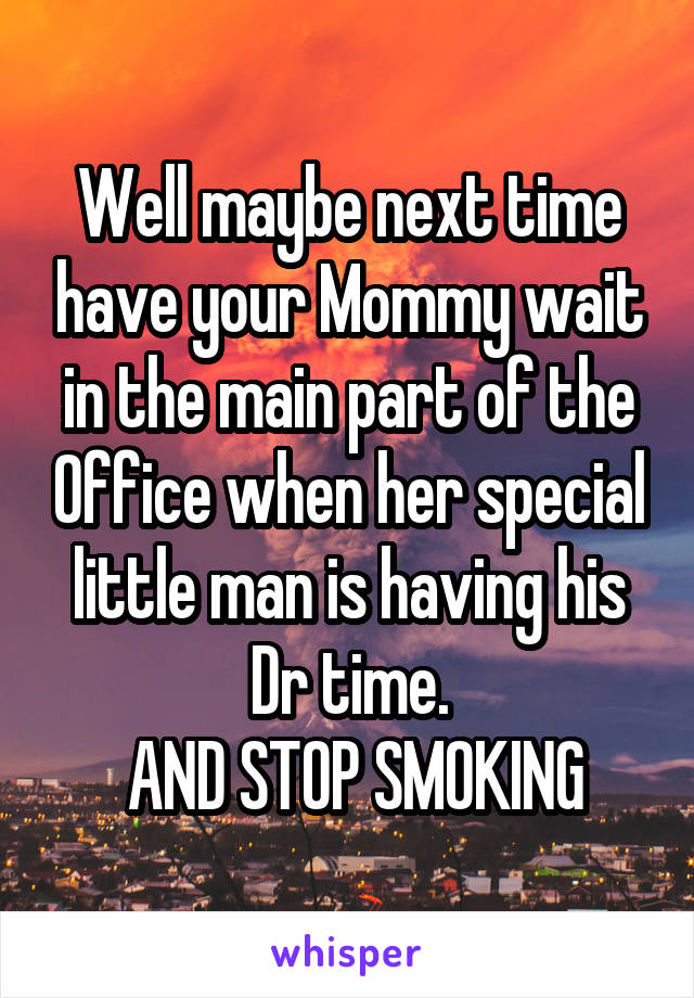 Well maybe next time have your Mommy wait in the main part of the Office when her special little man is having his Dr time.
 AND STOP SMOKING