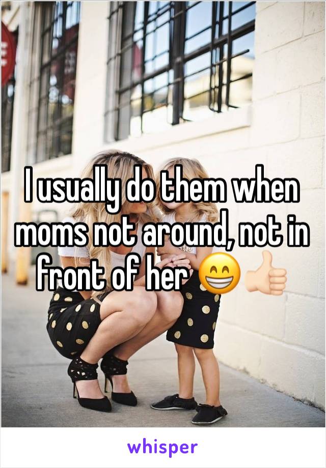 I usually do them when moms not around, not in front of her 😁👍🏻