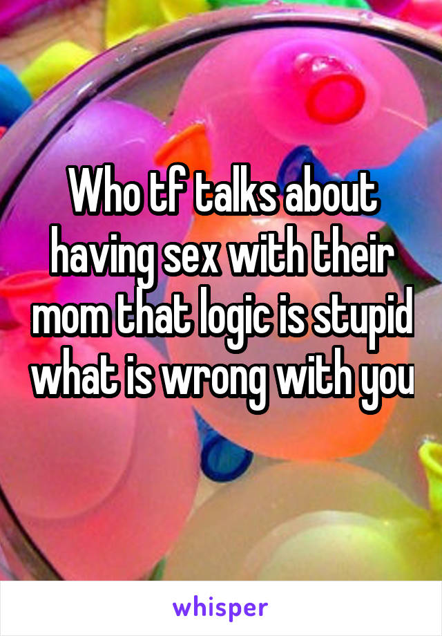 Who tf talks about having sex with their mom that logic is stupid what is wrong with you 