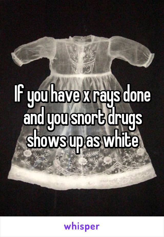 If you have x rays done and you snort drugs shows up as white