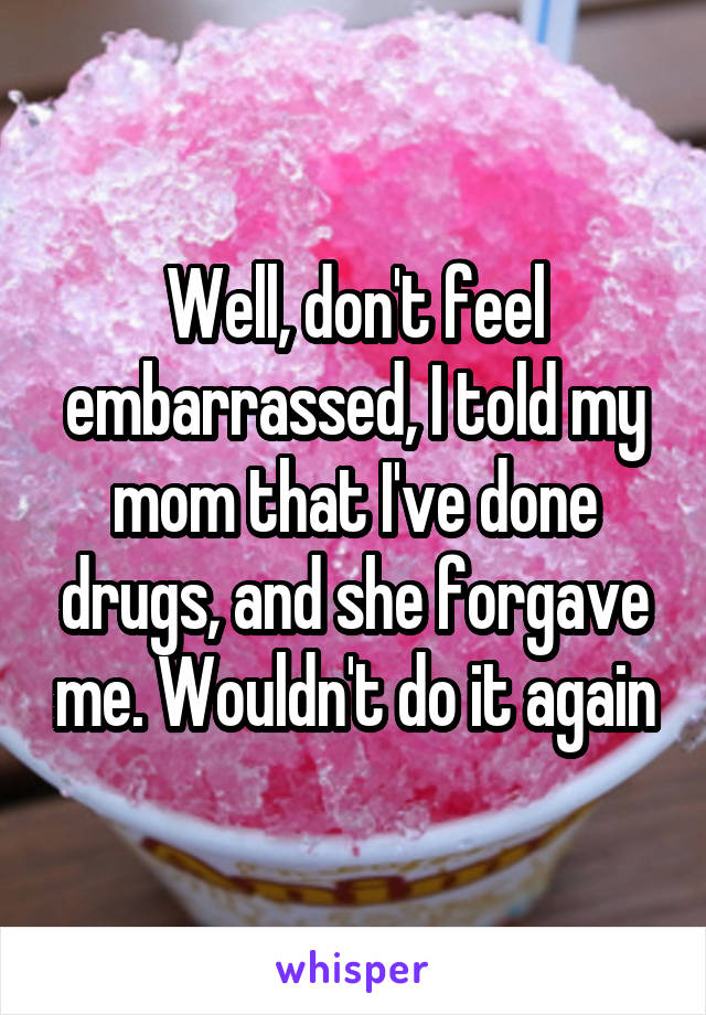 Well, don't feel embarrassed, I told my mom that I've done drugs, and she forgave me. Wouldn't do it again