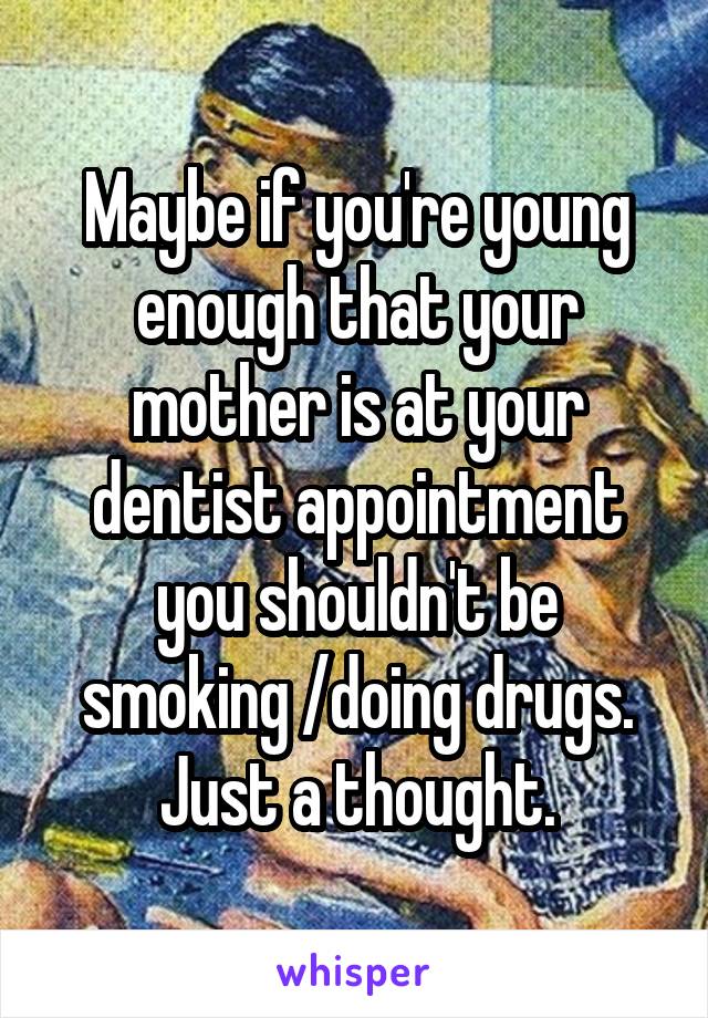 Maybe if you're young enough that your mother is at your dentist appointment you shouldn't be smoking /doing drugs. Just a thought.