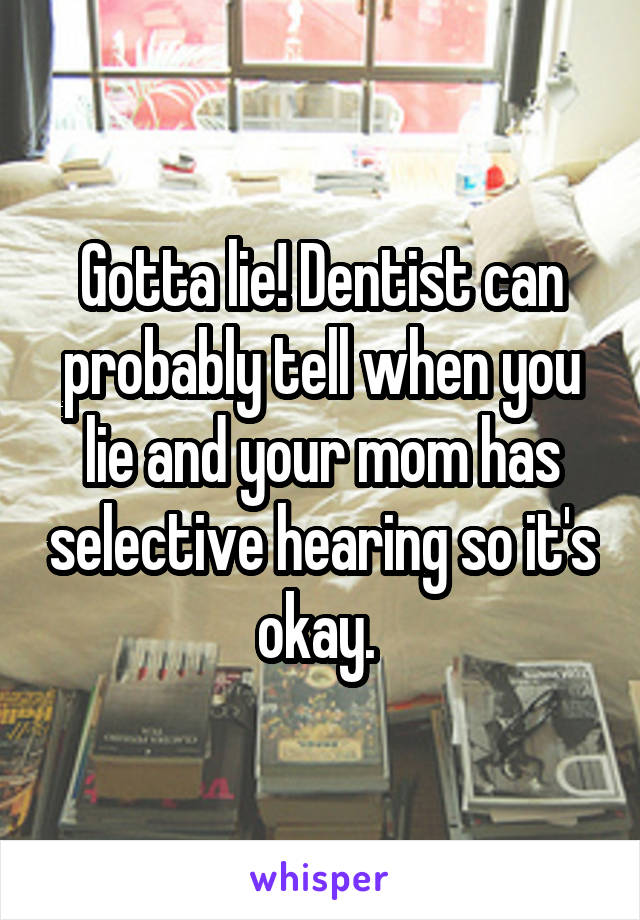 Gotta lie! Dentist can probably tell when you lie and your mom has selective hearing so it's okay. 