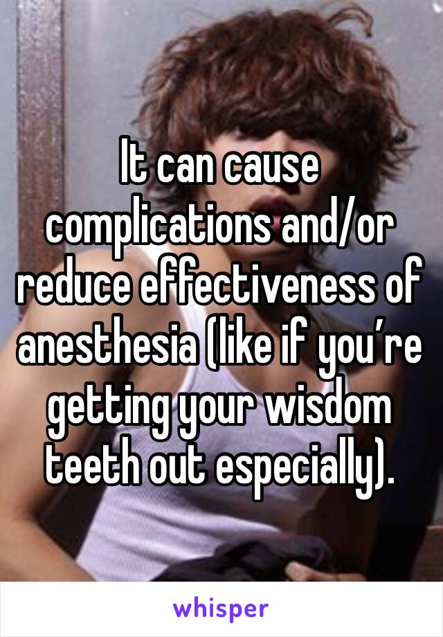 It can cause complications and/or reduce effectiveness of anesthesia (like if you’re getting your wisdom teeth out especially).  