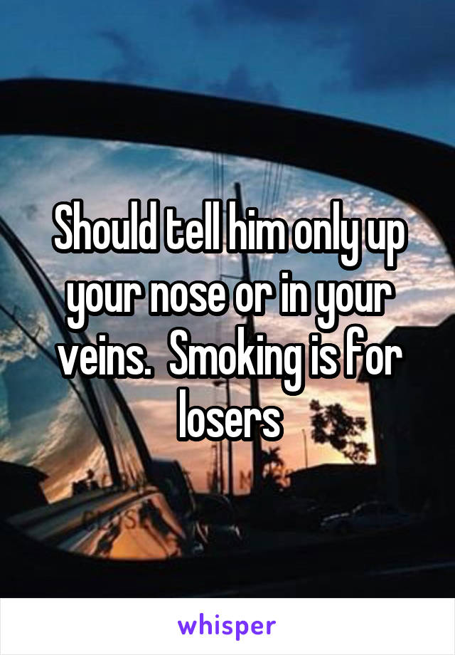 Should tell him only up your nose or in your veins.  Smoking is for losers