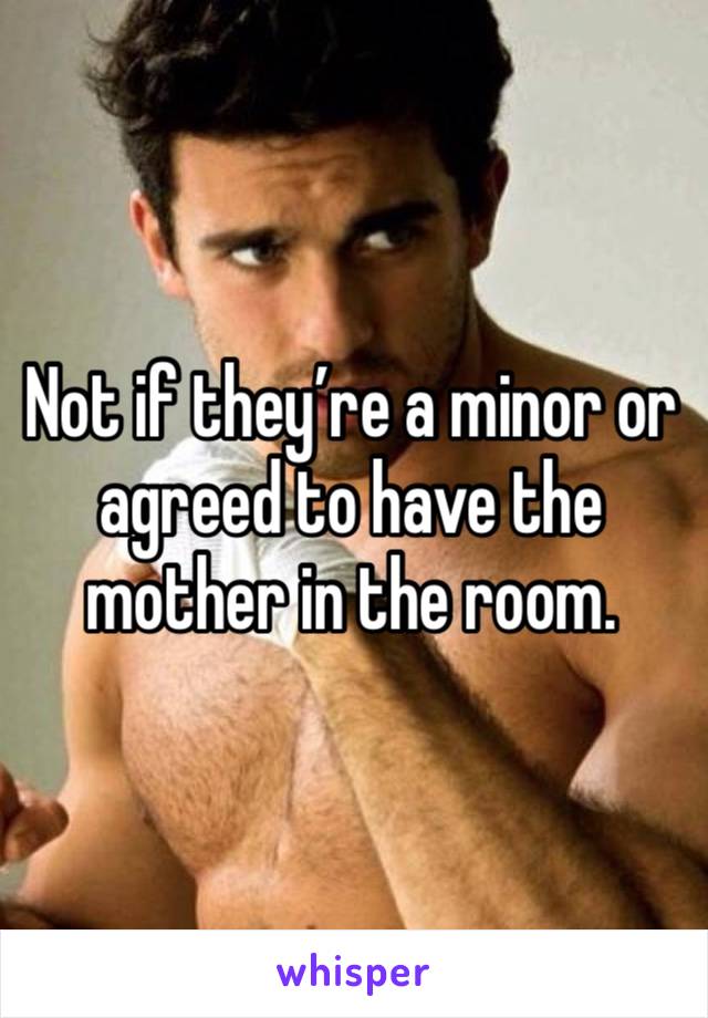 Not if they’re a minor or agreed to have the mother in the room. 