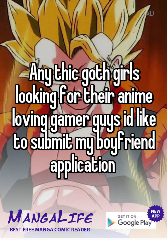 Any thic goth girls looking for their anime loving gamer guys id like to submit my boyfriend application 