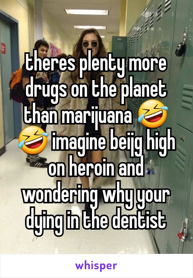 theres plenty more drugs on the planet than marijuana 🤣🤣 imagine beijg high on heroin and wondering why your dying in the dentist