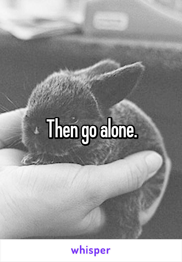 Then go alone.