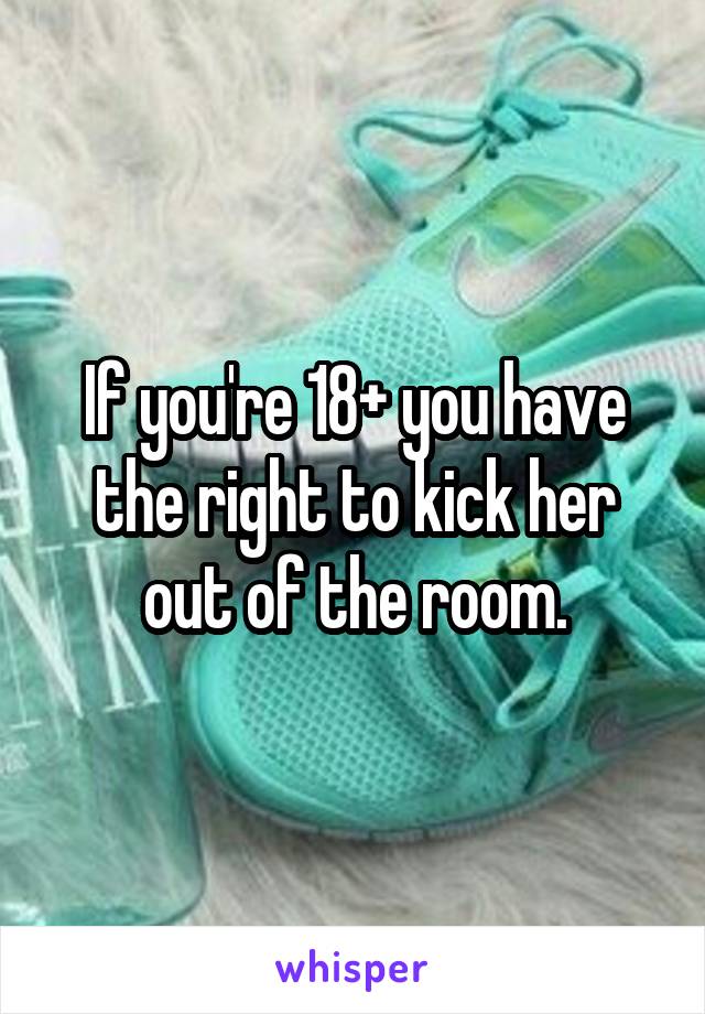 If you're 18+ you have the right to kick her out of the room.