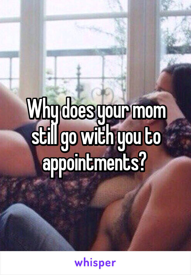 Why does your mom still go with you to appointments? 