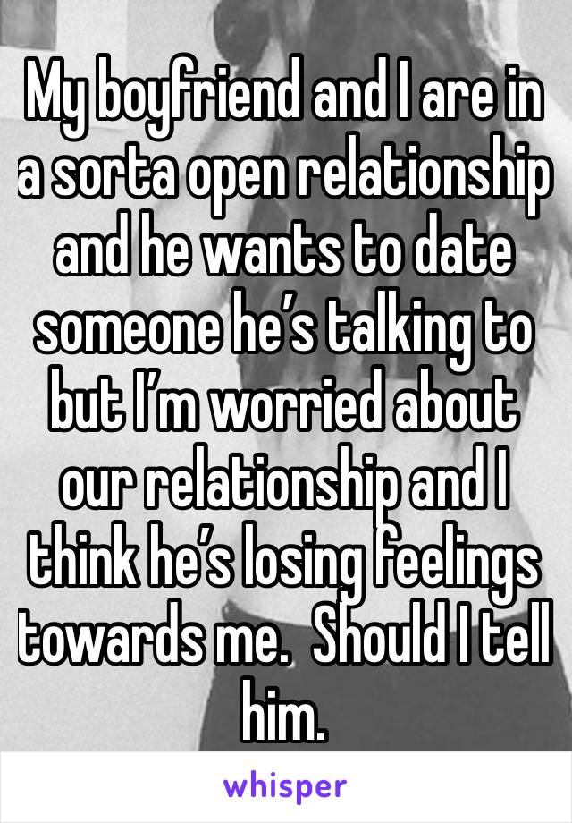 My boyfriend and I are in a sorta open relationship and he wants to date someone he’s talking to but I’m worried about our relationship and I think he’s losing feelings towards me.  Should I tell him.