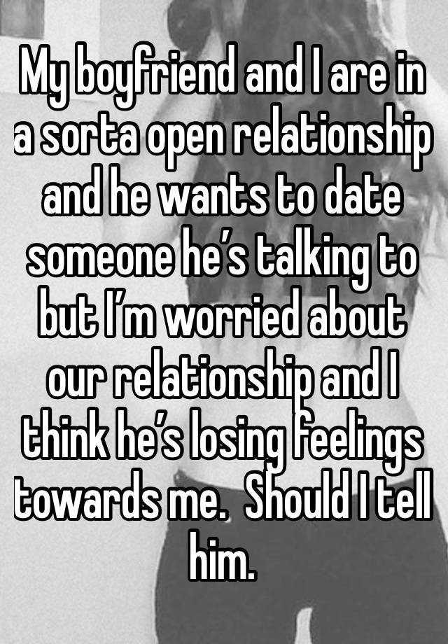 My boyfriend and I are in a sorta open relationship and he wants to date someone he’s talking to but I’m worried about our relationship and I think he’s losing feelings towards me.  Should I tell him.