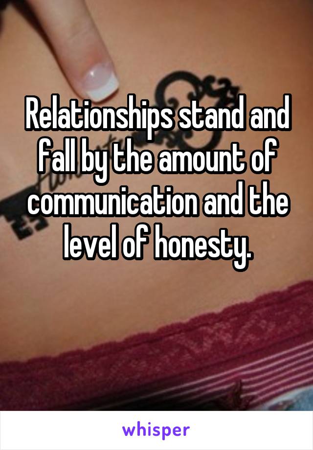 Relationships stand and fall by the amount of communication and the level of honesty.

