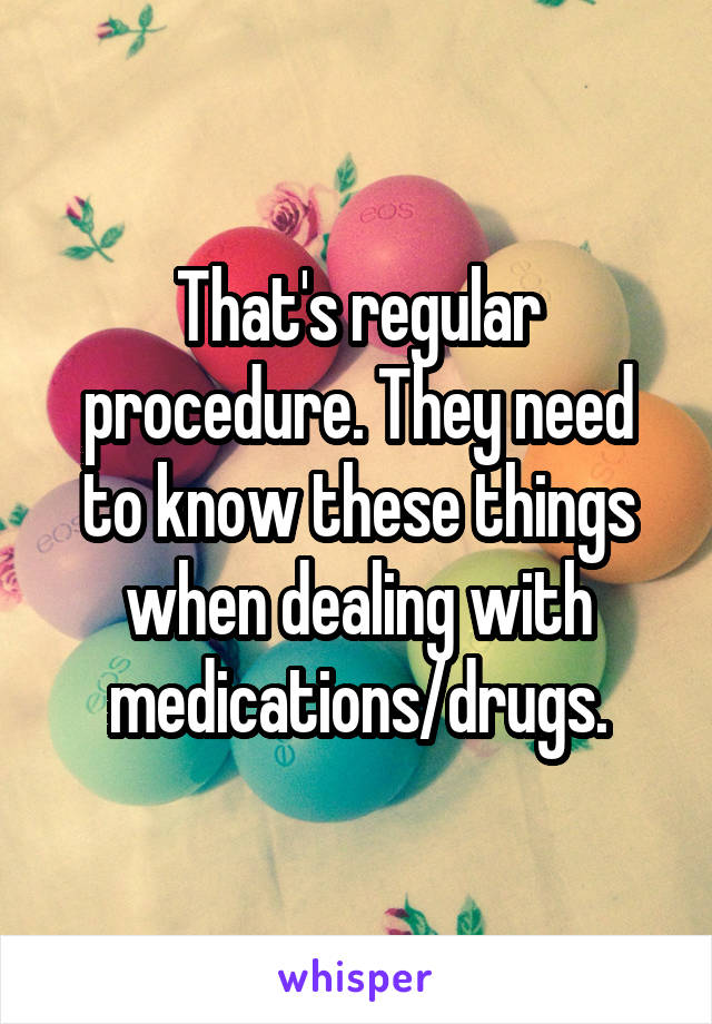 That's regular procedure. They need to know these things when dealing with medications/drugs.