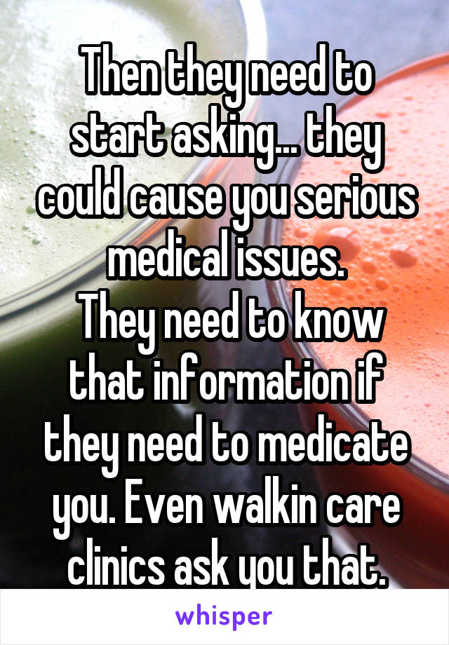 Then they need to start asking... they could cause you serious medical issues.
 They need to know that information if they need to medicate you. Even walkin care clinics ask you that.