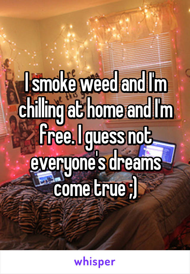 I smoke weed and I'm chilling at home and I'm free. I guess not everyone's dreams come true ;)