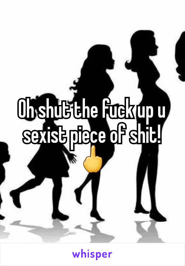 Oh shut the fuck up u sexist piece of shit! 🖕