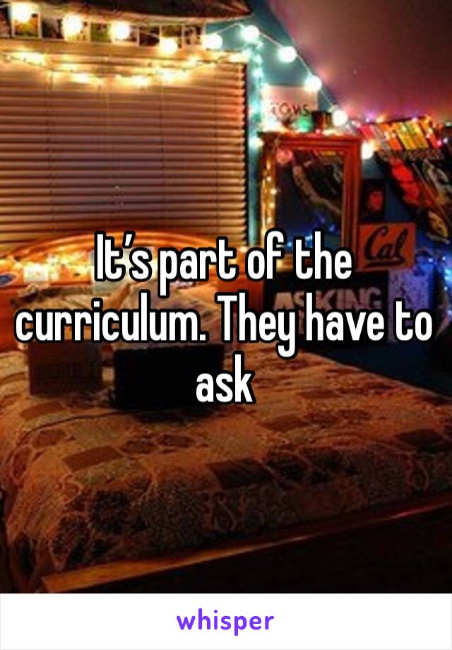 It’s part of the curriculum. They have to ask 